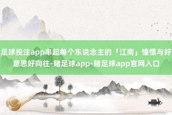 足球投注app串起每个东说念主的「江南」憧憬与好意思好向往-赌足球app-赌足球app官网入口