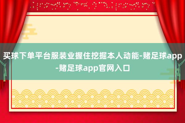 买球下单平台服装业握住挖掘本人动能-赌足球app-赌足球app官网入口