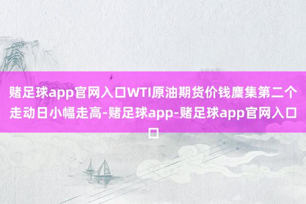 赌足球app官网入口WTI原油期货价钱麇集第二个走动日小幅走高-赌足球app-赌足球app官网入口