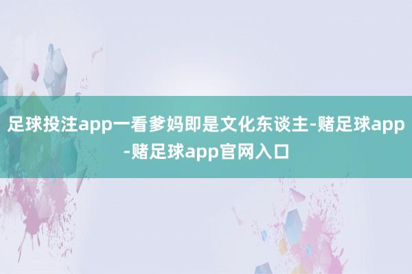 足球投注app一看爹妈即是文化东谈主-赌足球app-赌足球app官网入口