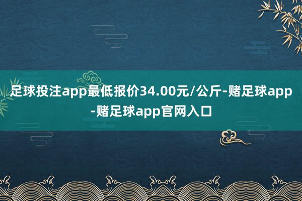 足球投注app最低报价34.00元/公斤-赌足球app-赌足球app官网入口