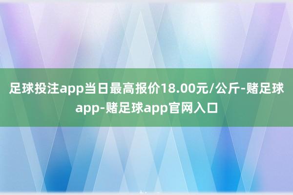 足球投注app当日最高报价18.00元/公斤-赌足球app-赌足球app官网入口