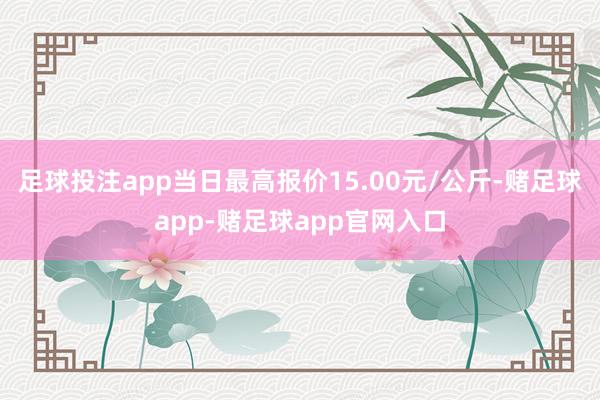 足球投注app当日最高报价15.00元/公斤-赌足球app-赌足球app官网入口