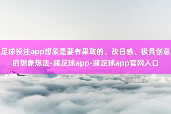 足球投注app想象是要有果敢的、改日感、极具创意的想象想法-赌足球app-赌足球app官网入口