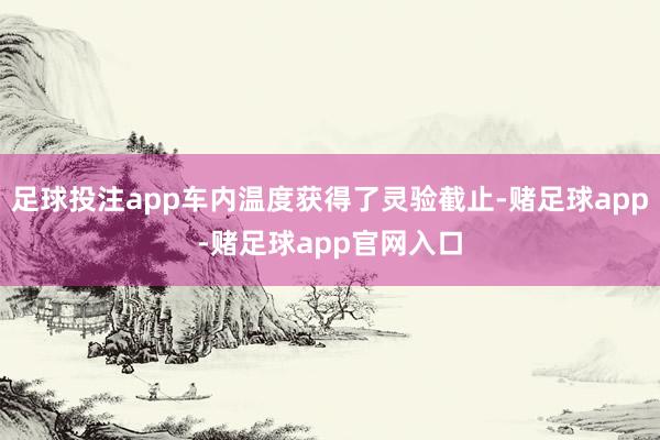 足球投注app车内温度获得了灵验截止-赌足球app-赌足球app官网入口