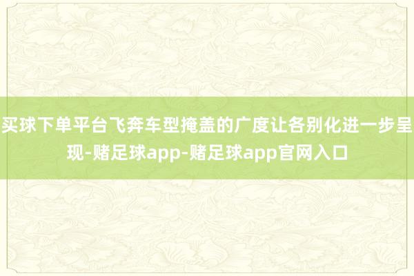 买球下单平台飞奔车型掩盖的广度让各别化进一步呈现-赌足球app-赌足球app官网入口