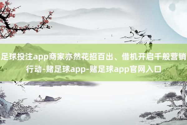 足球投注app商家亦然花招百出、借机开启千般营销行动-赌足球app-赌足球app官网入口