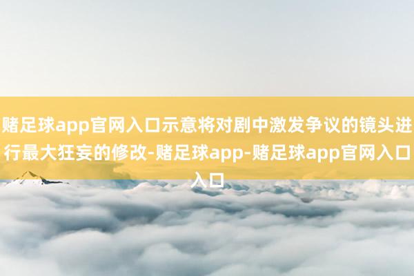 赌足球app官网入口示意将对剧中激发争议的镜头进行最大狂妄的修改-赌足球app-赌足球app官网入口