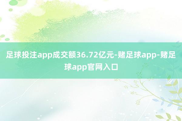 足球投注app成交额36.72亿元-赌足球app-赌足球app官网入口