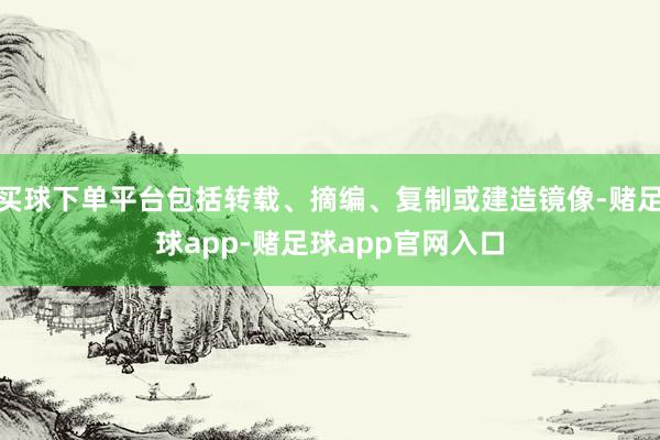 买球下单平台包括转载、摘编、复制或建造镜像-赌足球app-赌足球app官网入口