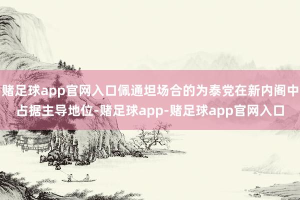 赌足球app官网入口佩通坦场合的为泰党在新内阁中占据主导地位-赌足球app-赌足球app官网入口