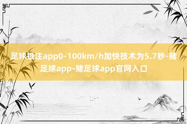 足球投注app0-100km/h加快技术为5.7秒-赌足球app-赌足球app官网入口