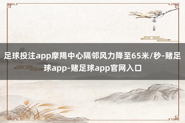 足球投注app摩羯中心隔邻风力降至65米/秒-赌足球app-赌足球app官网入口