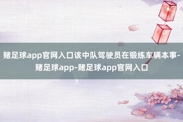 赌足球app官网入口该中队驾驶员在锻练车辆本事-赌足球app-赌足球app官网入口