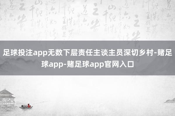 足球投注app无数下层责任主谈主员深切乡村-赌足球app-赌足球app官网入口