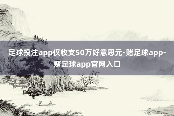 足球投注app仅收支50万好意思元-赌足球app-赌足球app官网入口