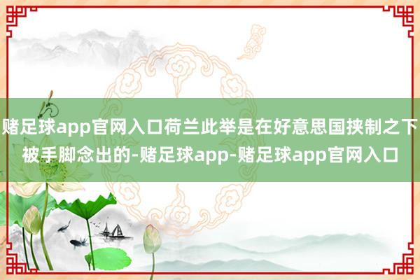 赌足球app官网入口荷兰此举是在好意思国挟制之下被手脚念出的-赌足球app-赌足球app官网入口