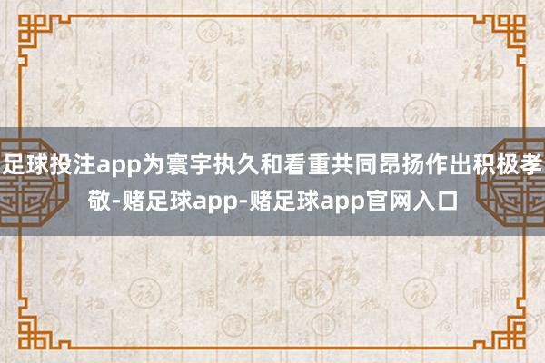 足球投注app为寰宇执久和看重共同昂扬作出积极孝敬-赌足球app-赌足球app官网入口