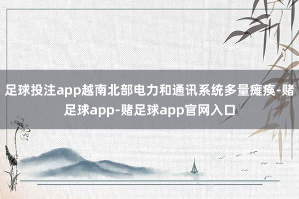 足球投注app越南北部电力和通讯系统多量瘫痪-赌足球app-赌足球app官网入口