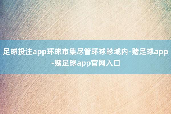 足球投注app环球市集尽管环球畛域内-赌足球app-赌足球app官网入口