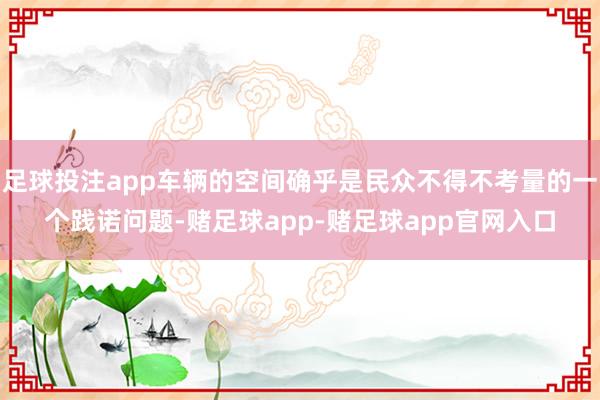 足球投注app车辆的空间确乎是民众不得不考量的一个践诺问题-赌足球app-赌足球app官网入口