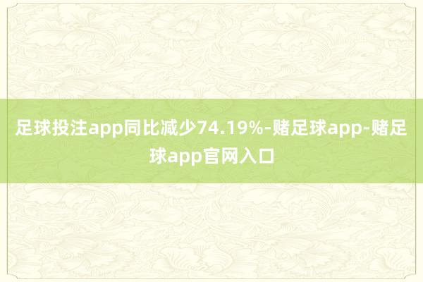 足球投注app同比减少74.19%-赌足球app-赌足球app官网入口