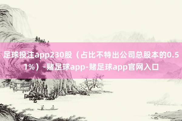 足球投注app230股（占比不特出公司总股本的0.51%）-赌足球app-赌足球app官网入口