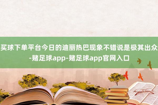 买球下单平台今日的迪丽热巴现象不错说是极其出众-赌足球app-赌足球app官网入口