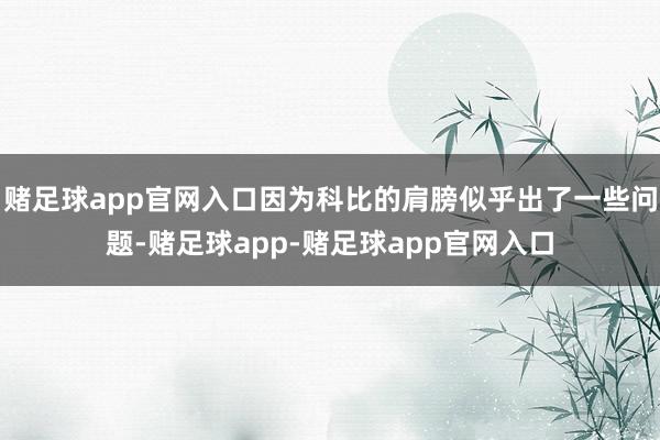 赌足球app官网入口因为科比的肩膀似乎出了一些问题-赌足球app-赌足球app官网入口