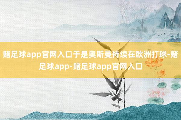 赌足球app官网入口于是奥斯曼持续在欧洲打球-赌足球app-赌足球app官网入口