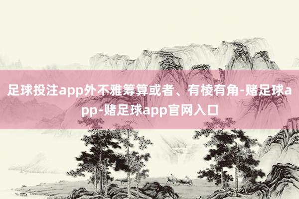 足球投注app外不雅筹算或者、有棱有角-赌足球app-赌足球app官网入口