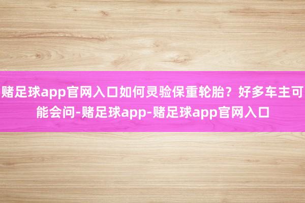 赌足球app官网入口如何灵验保重轮胎？好多车主可能会问-赌足球app-赌足球app官网入口