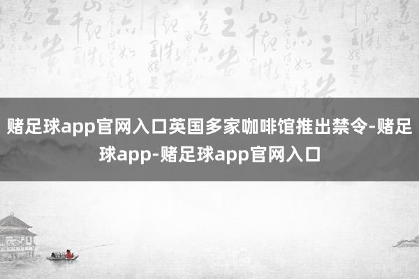 赌足球app官网入口英国多家咖啡馆推出禁令-赌足球app-赌足球app官网入口