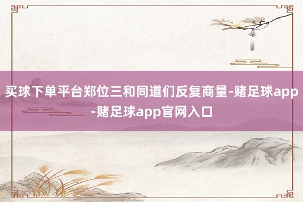 买球下单平台郑位三和同道们反复商量-赌足球app-赌足球app官网入口