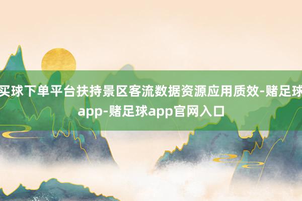 买球下单平台扶持景区客流数据资源应用质效-赌足球app-赌足球app官网入口