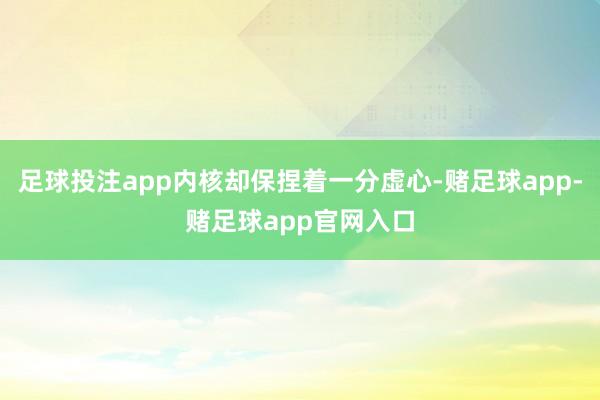 足球投注app内核却保捏着一分虚心-赌足球app-赌足球app官网入口