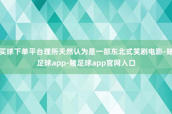 买球下单平台理所天然认为是一部东北式笑剧电影-赌足球app-赌足球app官网入口