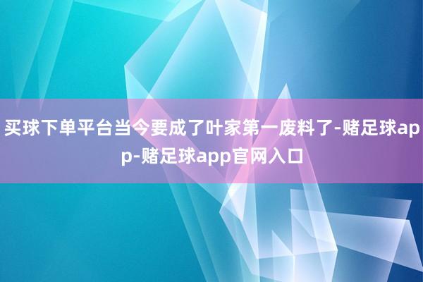 买球下单平台当今要成了叶家第一废料了-赌足球app-赌足球app官网入口