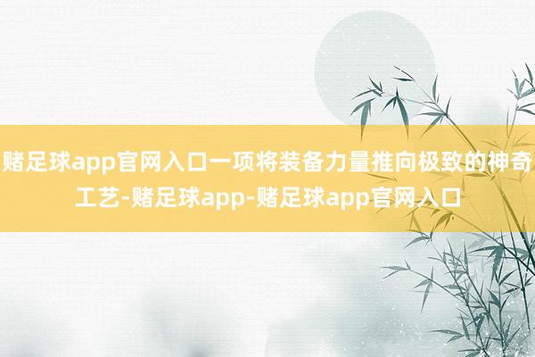 赌足球app官网入口一项将装备力量推向极致的神奇工艺-赌足球app-赌足球app官网入口