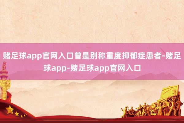 赌足球app官网入口曾是别称重度抑郁症患者-赌足球app-赌足球app官网入口