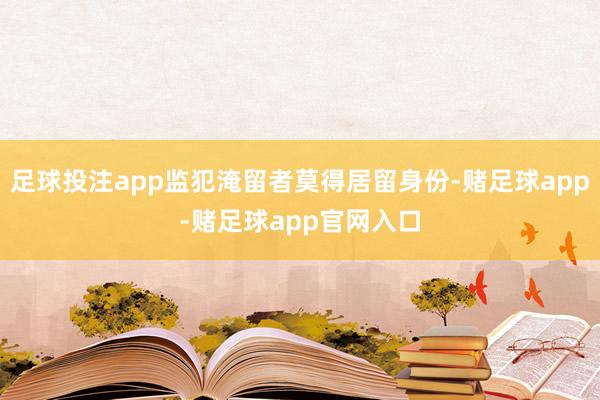 足球投注app监犯淹留者莫得居留身份-赌足球app-赌足球app官网入口