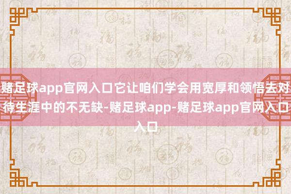 赌足球app官网入口它让咱们学会用宽厚和领悟去对待生涯中的不无缺-赌足球app-赌足球app官网入口