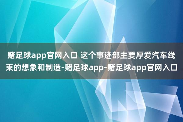 赌足球app官网入口 　　这个事迹部主要厚爱汽车线束的想象和制造-赌足球app-赌足球app官网入口