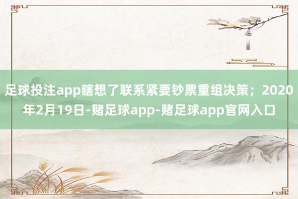 足球投注app瞎想了联系紧要钞票重组决策；2020年2月19日-赌足球app-赌足球app官网入口