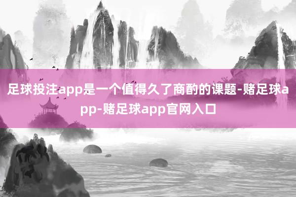 足球投注app是一个值得久了商酌的课题-赌足球app-赌足球app官网入口