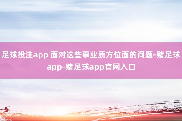 足球投注app 面对这些事业质方位面的问题-赌足球app-赌足球app官网入口