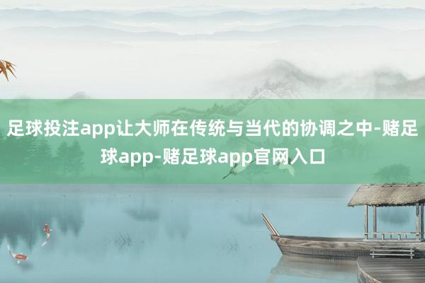 足球投注app让大师在传统与当代的协调之中-赌足球app-赌足球app官网入口