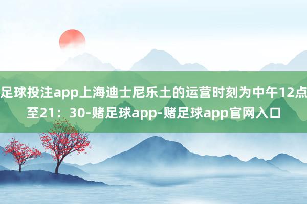 足球投注app上海迪士尼乐土的运营时刻为中午12点至21：30-赌足球app-赌足球app官网入口