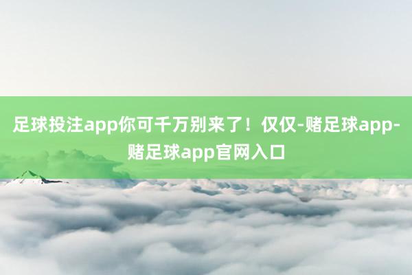 足球投注app你可千万别来了！仅仅-赌足球app-赌足球app官网入口