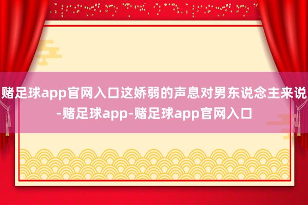 赌足球app官网入口这娇弱的声息对男东说念主来说-赌足球app-赌足球app官网入口